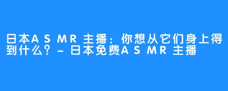 日本ASMR主播：你想从它们身上得到什么？-日本免费ASMR主播
