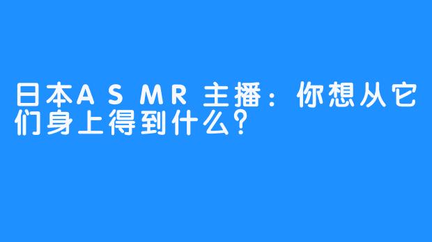日本ASMR主播：你想从它们身上得到什么？