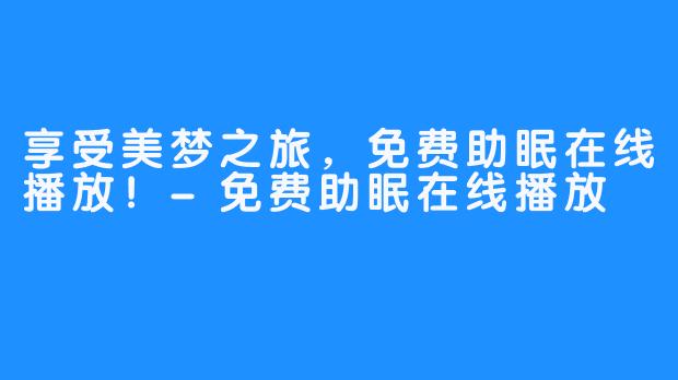 享受美梦之旅，免费助眠在线播放！-免费助眠在线播放