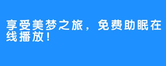 享受美梦之旅，免费助眠在线播放！