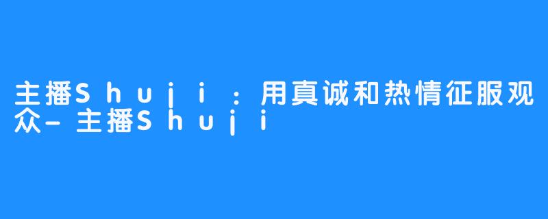 主播Shuji：用真诚和热情征服观众-主播Shuji