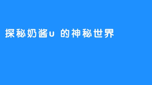 探秘奶酱u的神秘世界