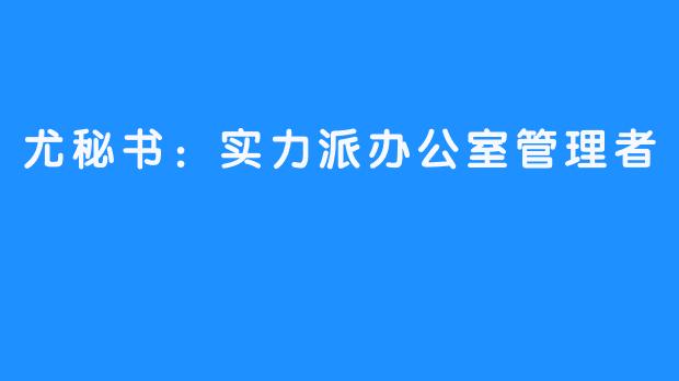 尤秘书：实力派办公室管理者