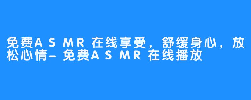 免费ASMR在线享受，舒缓身心，放松心情-免费ASMR在线播放