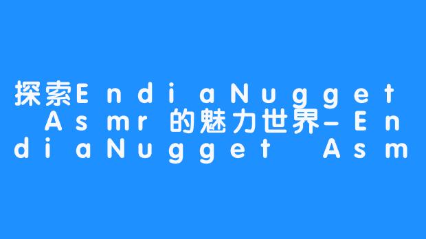 探索EndiaNugget Asmr的魅力世界-EndiaNugget Asmr