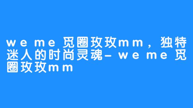 weme觅圈玫玫mm，独特迷人的时尚灵魂-weme觅圈玫玫mm