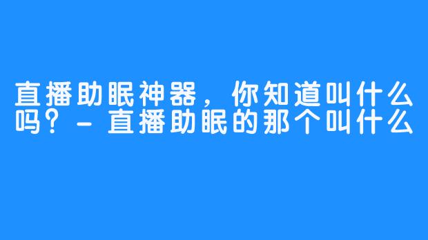 直播助眠神器，你知道叫什么吗？-直播助眠的那个叫什么