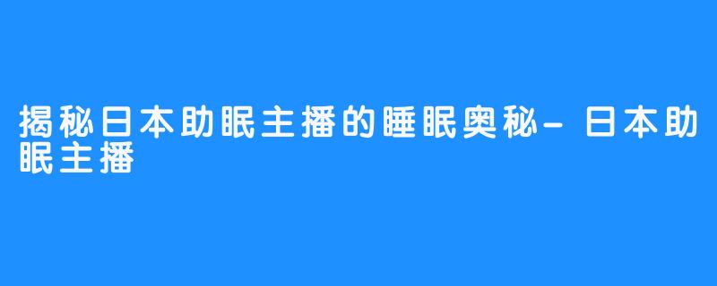 揭秘日本助眠主播的睡眠奥秘-日本助眠主播