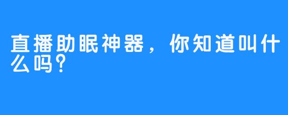 直播助眠神器，你知道叫什么吗？