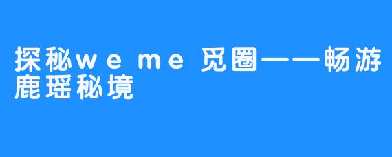 探秘weme觅圈——畅游鹿瑶秘境