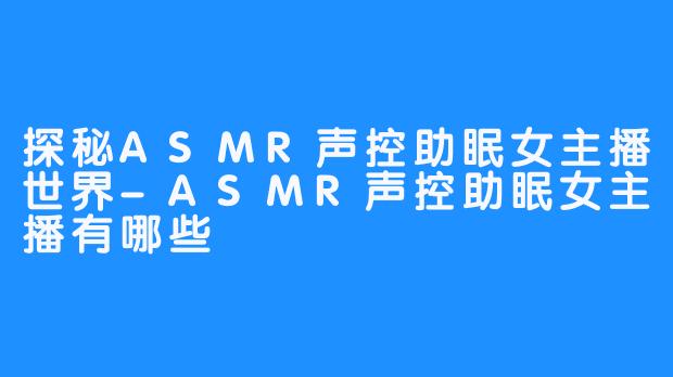 探秘ASMR声控助眠女主播世界-ASMR声控助眠女主播有哪些