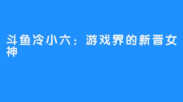 斗鱼冷小六：游戏界的新晋女神