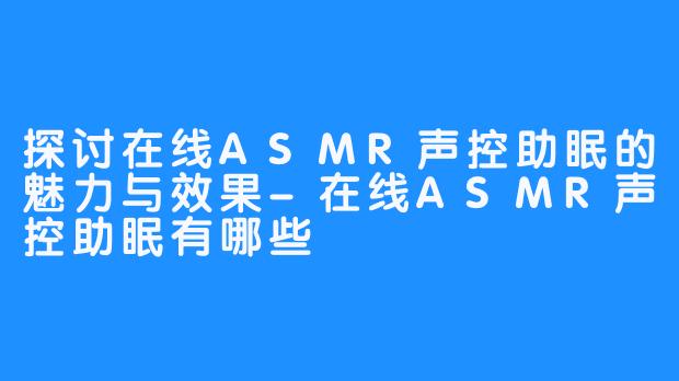 探讨在线ASMR声控助眠的魅力与效果-在线ASMR声控助眠有哪些