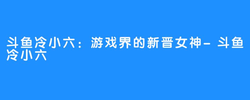 斗鱼冷小六：游戏界的新晋女神-斗鱼冷小六