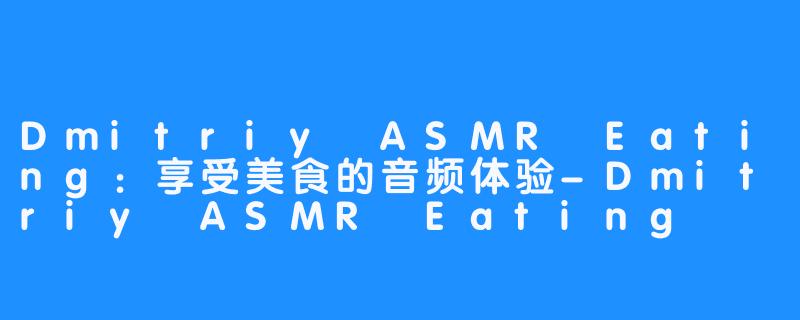 Dmitriy ASMR Eating：享受美食的音频体验-Dmitriy ASMR Eating