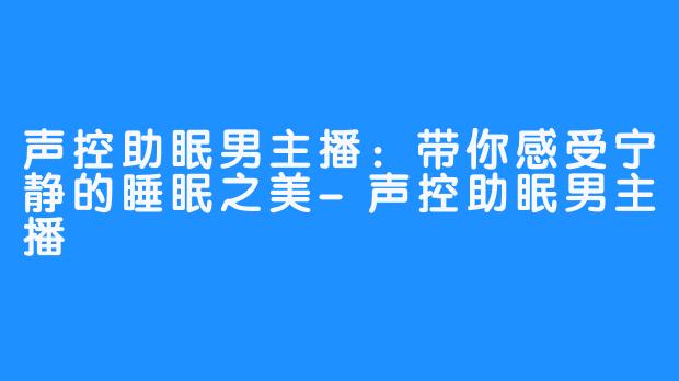 声控助眠男主播：带你感受宁静的睡眠之美-声控助眠男主播