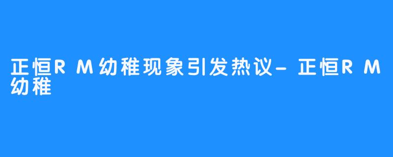 正恒RM幼稚现象引发热议-正恒RM幼稚