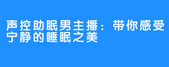 声控助眠男主播：带你感受宁静的睡眠之美