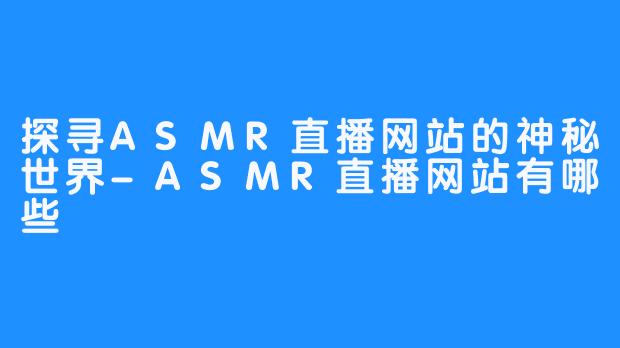 探寻ASMR直播网站的神秘世界-ASMR直播网站有哪些