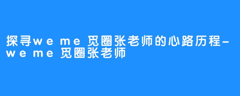 探寻weme觅圈张老师的心路历程-weme觅圈张老师