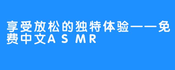 享受放松的独特体验——免费中文ASMR