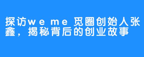 探访weme觅圈创始人张鑫，揭秘背后的创业故事