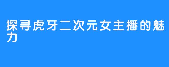 探寻虎牙二次元女主播的魅力