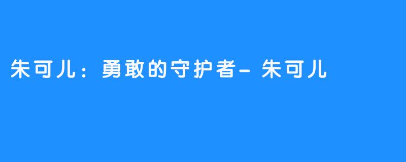 朱可儿：勇敢的守护者-朱可儿