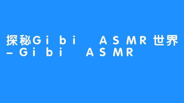 探秘Gibi ASMR世界-Gibi ASMR