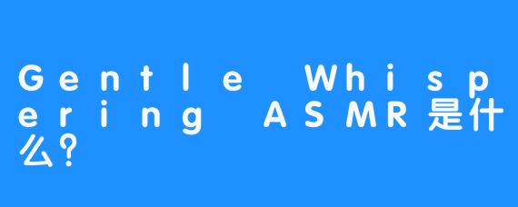 Gentle Whispering ASMR是什么？