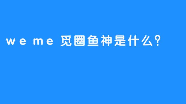 weme觅圈鱼神是什么？  