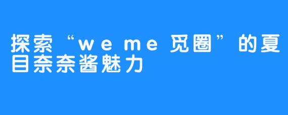 探索“weme觅圈”的夏目奈奈酱魅力