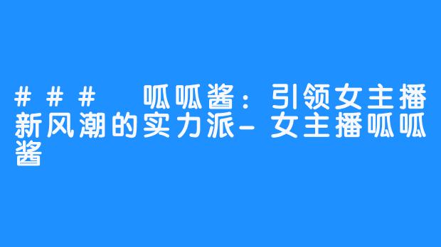 ### 呱呱酱：引领女主播新风潮的实力派-女主播呱呱酱