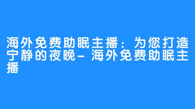 海外免费助眠主播：为您打造宁静的夜晚-海外免费助眠主播