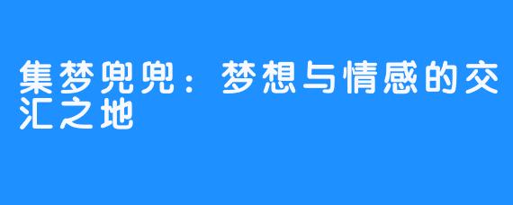 集梦兜兜：梦想与情感的交汇之地