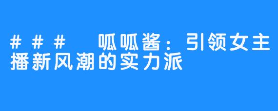 ### 呱呱酱：引领女主播新风潮的实力派