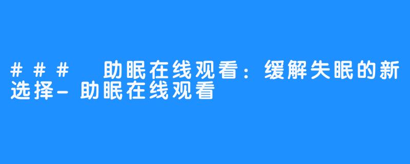 ### 助眠在线观看：缓解失眠的新选择-助眠在线观看