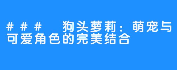 ### 狗头萝莉：萌宠与可爱角色的完美结合