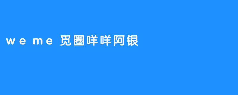 探索“weme觅圈咩咩阿银”的独特魅力