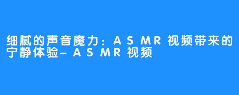 细腻的声音魔力：ASMR视频带来的宁静体验-ASMR视频