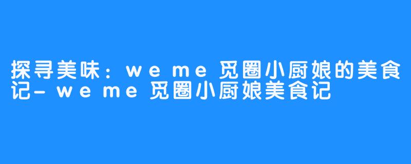 探寻美味：weme觅圈小厨娘的美食记-weme觅圈小厨娘美食记