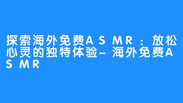 探索海外免费ASMR：放松心灵的独特体验-海外免费ASMR