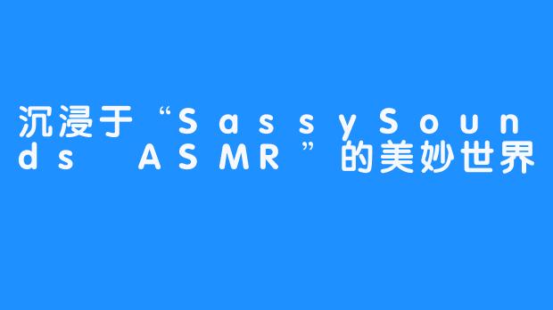 沉浸于“SassySounds ASMR”的美妙世界