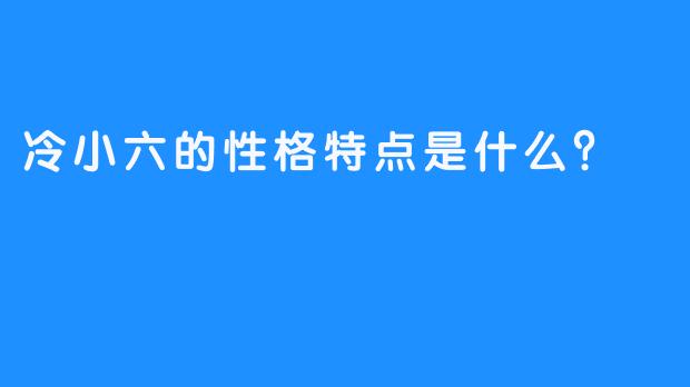 冷小六的性格特点是什么？  