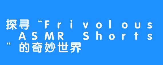 探寻“Frivolous ASMR Shorts”的奇妙世界