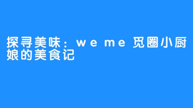 探寻美味：weme觅圈小厨娘的美食记