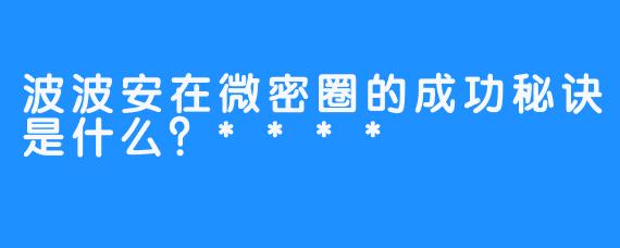 波波安在微密圈的成功秘诀是什么？****