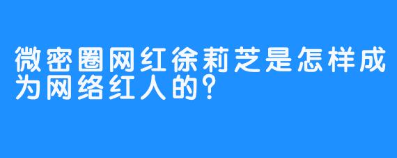 微密圈网红徐莉芝是怎样成为网络红人的？