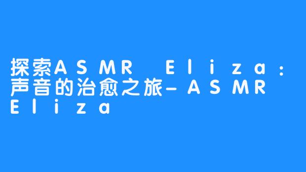 探索ASMR Eliza：声音的治愈之旅-ASMR Eliza