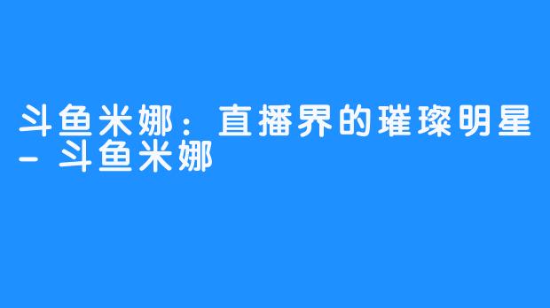 斗鱼米娜：直播界的璀璨明星-斗鱼米娜